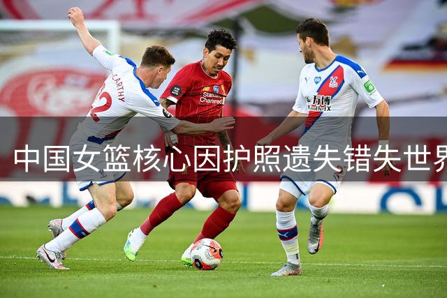 中国女篮核心因护照遗失错失世界杯